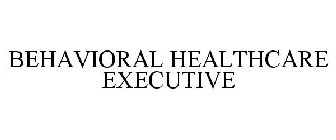 BEHAVIORAL HEALTHCARE EXECUTIVE