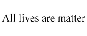 ALL LIVES ARE MATTER
