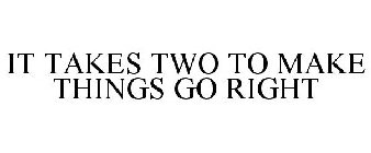 IT TAKES TWO TO MAKE THINGS GO RIGHT