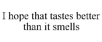 I HOPE THAT TASTES BETTER THAN IT SMELLS