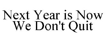 NEXT YEAR IS NOW WE DON'T QUIT