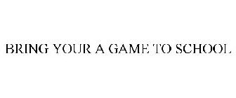 BRING YOUR A GAME TO SCHOOL