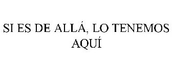 SI ES DE ALLÁ, LO TENEMOS AQUÍ