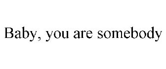 BABY, YOU ARE SOMEBODY