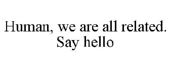 HUMAN, WE ARE ALL RELATED. SAY HELLO