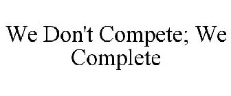 WE DON'T COMPETE; WE COMPLETE