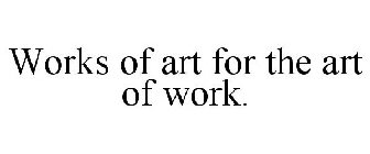 WORKS OF ART FOR THE ART OF WORK.