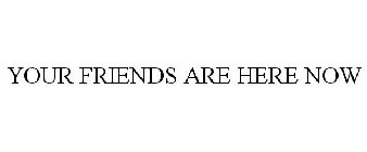 YOUR FRIENDS ARE HERE NOW