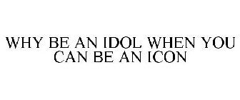 WHY BE AN IDOL WHEN YOU CAN BE AN ICON