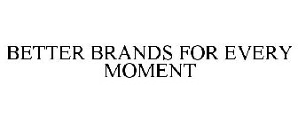 BETTER BRANDS FOR EVERY MOMENT