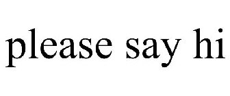 PLEASE SAY HI