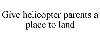 GIVE HELICOPTER PARENTS A PLACE TO LAND