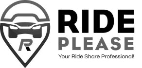 R RIDE PLEASE YOUR RIDE SHARE PROFESSIONAL!