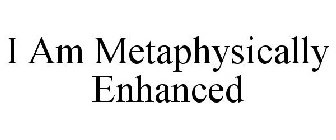 I AM METAPHYSICALLY ENHANCED