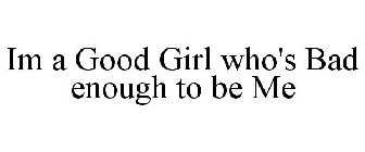 IM A GOOD GIRL WHO'S BAD ENOUGH TO BE ME