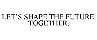 LET'S SHAPE THE FUTURE. TOGETHER.