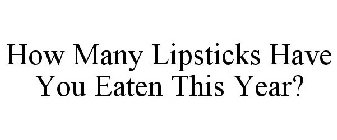 HOW MANY LIPSTICKS HAVE YOU EATEN THIS YEAR?