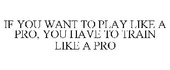 IF YOU WANT TO PLAY LIKE A PRO, YOU HAVE TO TRAIN LIKE A PRO