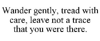 WANDER GENTLY, TREAD WITH CARE, LEAVE NOT A TRACE THAT YOU WERE THERE.
