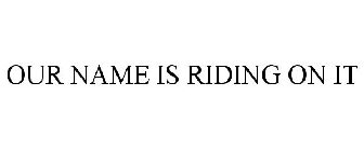 OUR NAME IS RIDING ON IT