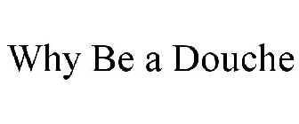 WHY BE A DOUCHE