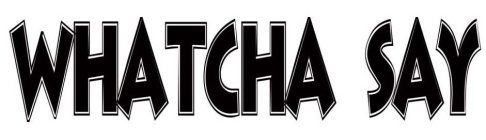 WHATCHA SAY