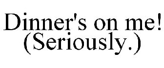 DINNER'S ON ME! (SERIOUSLY.)