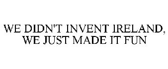 WE DIDN'T INVENT IRELAND, WE JUST MADE IT FUN