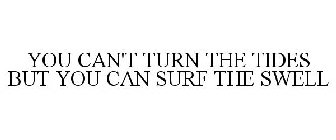 YOU CAN'T TURN THE TIDES BUT YOU CAN SURF THE SWELL