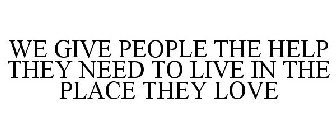 WE GIVE PEOPLE THE HELP THEY NEED TO LIVE IN THE PLACE THEY LOVE