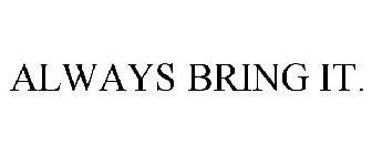 ALWAYS BRING IT.