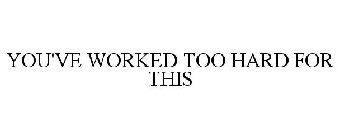 YOU'VE WORKED TOO HARD FOR THIS