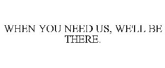 WHEN YOU NEED US, WE'LL BE THERE.