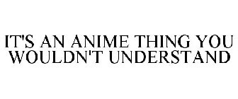 IT'S AN ANIME THING YOU WOULDN'T UNDERSTAND