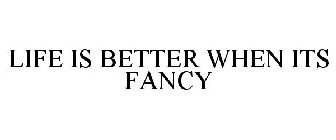 LIFE IS BETTER WHEN ITS FANCY