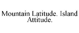 MOUNTAIN LATITUDE. ISLAND ATTITUDE.