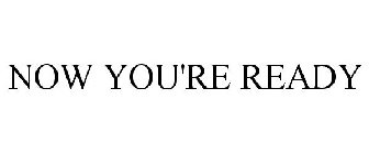 NOW YOU'RE READY