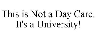 THIS IS NOT A DAY CARE. IT'S A UNIVERSITY!