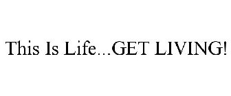 THIS IS LIFE...GET LIVING!