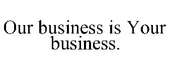 OUR BUSINESS IS YOUR BUSINESS.