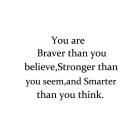 YOU ARE BRAVER THAN YOU BELIEVE,STRONGER THAN YOU SEEM,AND SMARTER THAN YOU THINK.