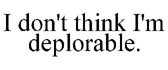 I DON'T THINK I'M DEPLORABLE.