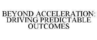 BEYOND ACCELERATION: DRIVING PREDICTABLE OUTCOMES