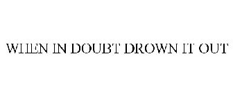 WHEN IN DOUBT DROWN IT OUT