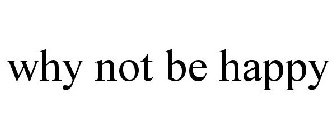 WHY NOT BE HAPPY