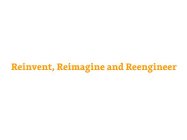 REINVENT, REIMAGINE AND REENGINEER