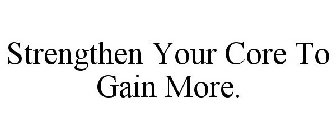 STRENGTHEN YOUR CORE TO GAIN MORE.