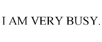 I AM VERY BUSY.