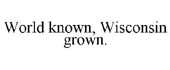 WORLD KNOWN, WISCONSIN GROWN.