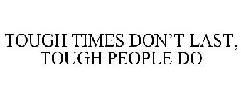 TOUGH TIMES DON'T LAST, TOUGH PEOPLE DO